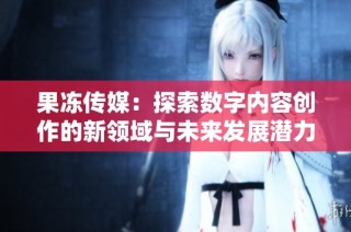 果冻传媒：探索数字内容创作的新领域与未来发展潜力