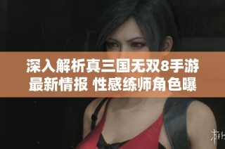 深入解析真三国无双8手游最新情报 性感练师角色曝光