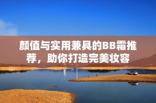 颜值与实用兼具的BB霜推荐，助你打造完美妆容