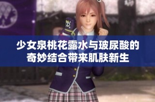 少女泉桃花露水与玻尿酸的奇妙结合带来肌肤新生