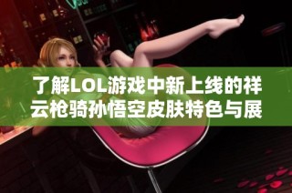 了解LOL游戏中新上线的祥云枪骑孙悟空皮肤特色与展示