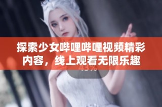 探索少女哔哩哔哩视频精彩内容，线上观看无限乐趣
