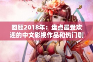 回顾2018年：盘点最受欢迎的中文影视作品和热门剧集