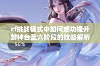 cf挑战模式中如何成功提升封神台至六阶段的攻略解析