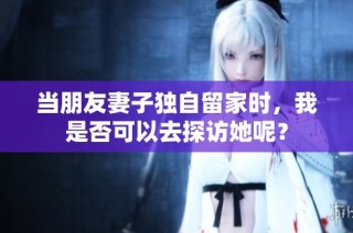 当朋友妻子独自留家时，我是否可以去探访她呢？