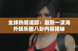 全球热闻追踪：最新一波海外娱乐圈八卦内幕揭秘