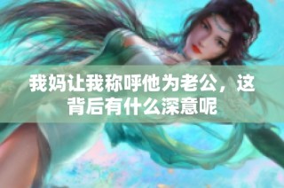 我妈让我称呼他为老公，这背后有什么深意呢