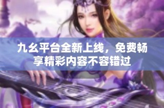 九幺平台全新上线，免费畅享精彩内容不容错过
