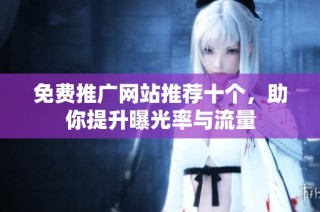 免费推广网站推荐十个，助你提升曝光率与流量