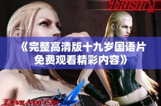 《完整高清版十九岁国语片免费观看精彩内容》