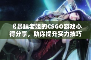 《暴躁老姐的CSGO游戏心得分享，助你提升实力技巧》
