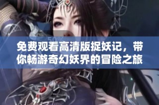 免费观看高清版捉妖记，带你畅游奇幻妖界的冒险之旅