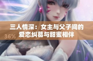 三人情深：女主与父子间的爱恋纠葛与甜蜜相伴