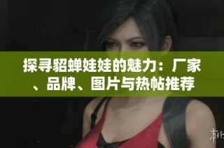 探寻貂蝉娃娃的魅力：厂家、品牌、图片与热帖推荐
