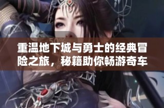 重温地下城与勇士的经典冒险之旅，秘籍助你畅游奇车游戏世界