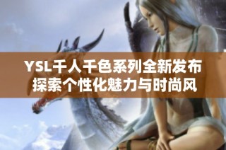YSL千人千色系列全新发布 探索个性化魅力与时尚风潮