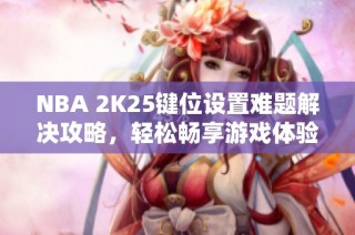 NBA 2K25键位设置难题解决攻略，轻松畅享游戏体验