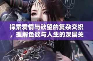 探索爱情与欲望的复杂交织，理解色欲与人生的深层关系