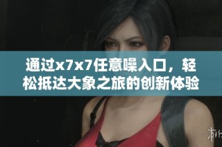 通过x7x7任意噪入口，轻松抵达大象之旅的创新体验