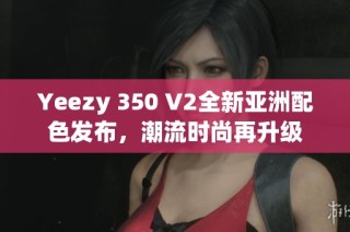 Yeezy 350 V2全新亚洲配色发布，潮流时尚再升级