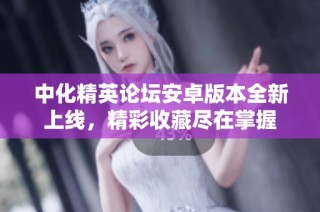 中化精英论坛安卓版本全新上线，精彩收藏尽在掌握