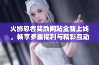 火影忍者奖励网站全新上线，畅享多重福利与精彩互动