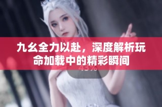 九幺全力以赴，深度解析玩命加载中的精彩瞬间