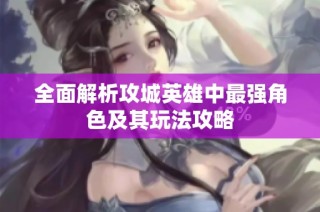 全面解析攻城英雄中最强角色及其玩法攻略