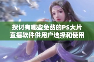 探讨有哪些免费的PS大片直播软件供用户选择和使用