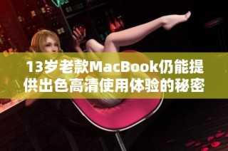 13岁老款MacBook仍能提供出色高清使用体验的秘密分析