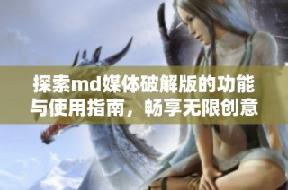 探索md媒体破解版的功能与使用指南，畅享无限创意体验