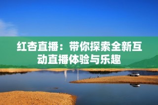 红杏直播：带你探索全新互动直播体验与乐趣