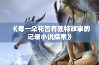 《每一朵花皆有独特故事的记录小说探索》