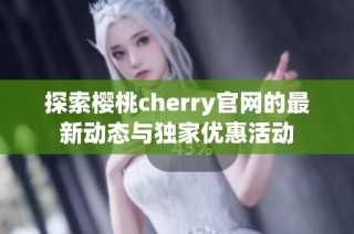 探索樱桃cherry官网的最新动态与独家优惠活动