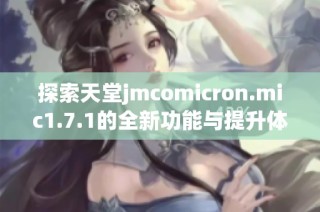 探索天堂jmcomicron.mic1.7.1的全新功能与提升体验指南