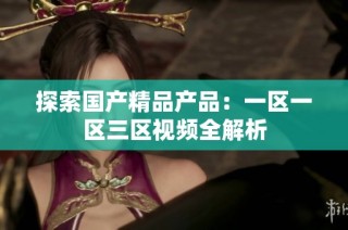 探索国产精品产品：一区一区三区视频全解析