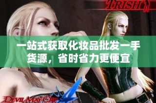 一站式获取化妆品批发一手货源，省时省力更便宜