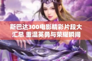斯巴达300电影精彩片段大汇总 重温英勇与荣耀瞬间