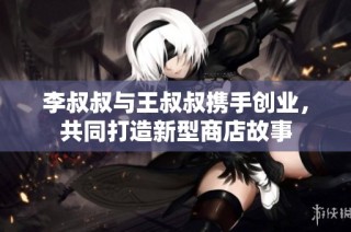 李叔叔与王叔叔携手创业，共同打造新型商店故事