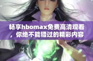 畅享hbomax免费高清观看，你绝不能错过的精彩内容推荐