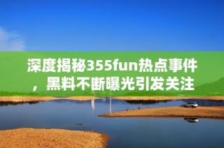 深度揭秘355fun热点事件，黑料不断曝光引发关注