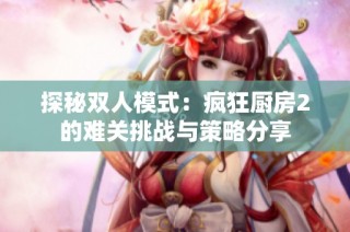 探秘双人模式：疯狂厨房2的难关挑战与策略分享