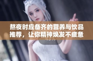 熬夜时应备齐的营养与饮品推荐，让你精神焕发不疲惫