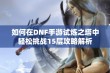 如何在DNF手游试炼之塔中轻松挑战15层攻略解析