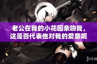 老公在我的小花园亲吻我，这是否代表他对我的爱意呢？