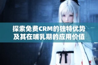 探索免费CRM的独特优势及其在哺乳期的应用价值