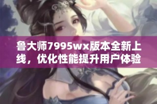 鲁大师7995wx版本全新上线，优化性能提升用户体验