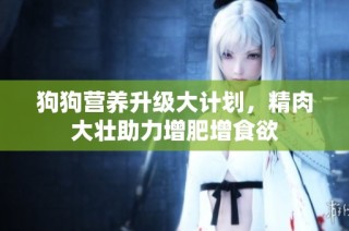 狗狗营养升级大计划，精肉大壮助力增肥增食欲