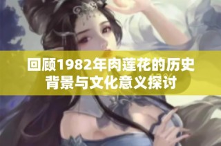 回顾1982年肉莲花的历史背景与文化意义探讨