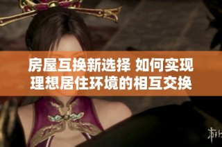 房屋互换新选择 如何实现理想居住环境的相互交换
